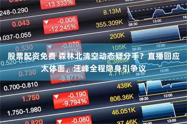 股票配资免费 森林北清空动态疑分手？直播回应太体面，汪峰全程隐身引争议