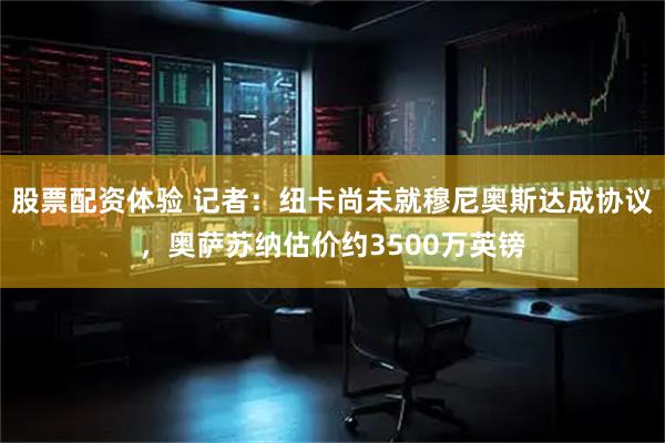 股票配资体验 记者：纽卡尚未就穆尼奥斯达成协议，奥萨苏纳估价约3500万英镑