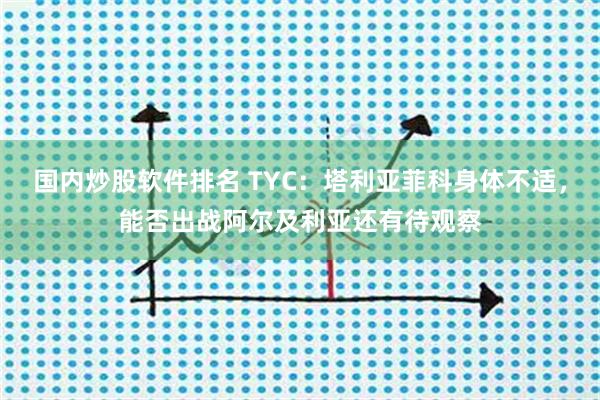 国内炒股软件排名 TYC：塔利亚菲科身体不适，能否出战阿尔及利亚还有待观察