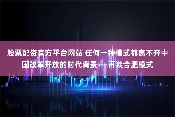 股票配资官方平台网站 任何一种模式都离不开中国改革开放的时代背景——再谈合肥模式