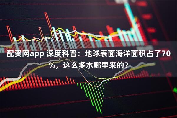配资网app 深度科普：地球表面海洋面积占了70%，这么多水哪里来的？