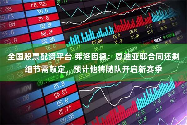 全国股票配资平台 弗洛因德：恩迪亚耶合同还剩细节需敲定，预计他将随队开启新赛季