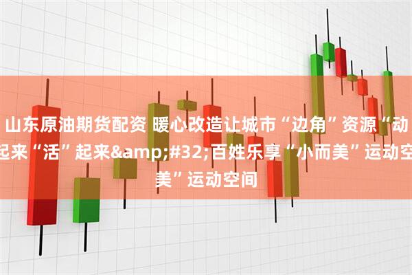山东原油期货配资 暖心改造让城市“边角”资源“动”起来“活”起来 百姓乐享“小而美”运动空间