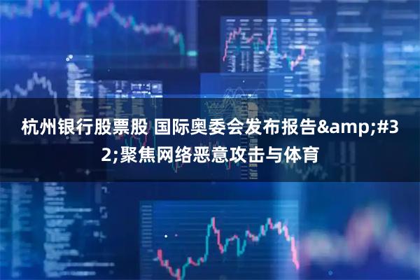 杭州银行股票股 国际奥委会发布报告 聚焦网络恶意攻击与体育