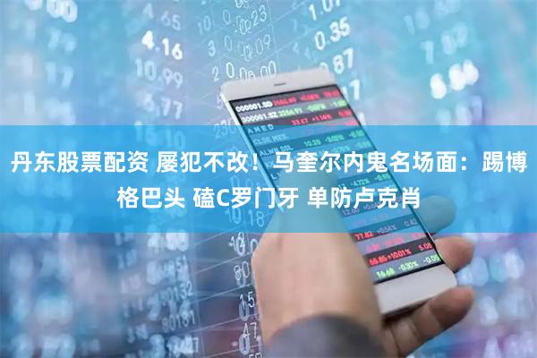 丹东股票配资 屡犯不改！马奎尔内鬼名场面：踢博格巴头 磕C罗门牙 单防卢克肖