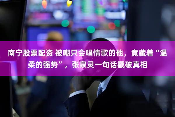 南宁股票配资 被嘲只会唱情歌的他，竟藏着“温柔的强势”，张泉灵一句话戳破真相