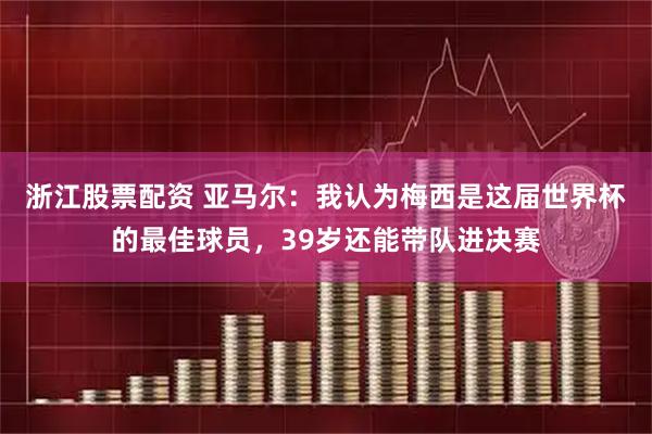 浙江股票配资 亚马尔：我认为梅西是这届世界杯的最佳球员，39岁还能带队进决赛