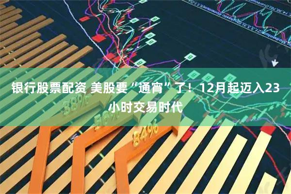 银行股票配资 美股要“通宵”了！12月起迈入23小时交易时代